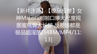 【新片速遞】【极品反差】女神MsLora啪啪口爆大尺度视图蜜桃臀大长腿 反差婊都是极品超淫荡[348M/MP4/11:13]