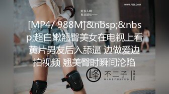 [MP4/ 988M]&nbsp;&nbsp;超白嫩翘臀美女在电视上看黄片男友后入舔逼 边做爱边拍视频 翘美臀时瞬间沦陷