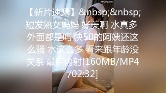 【新片速遞】&nbsp;&nbsp;短发熟女妈妈 好美啊 水真多 外面都是吗 快50的阿姨还这么骚 水这么多 看来跟年龄没关系 最后内射[160MB/MP4/02:32]