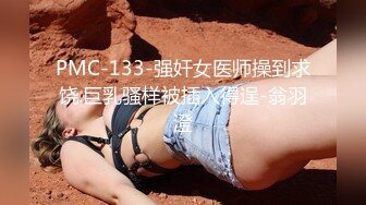 PMC-133-强奸女医师操到求饶.巨乳骚样被插入得逞-翁羽澄