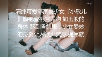 清纯可爱邻家美少女『小敏儿』旗袍蜜桃臀尤物 如玉般的身体 酥到骨头里，少女曼妙的身姿让人欲火焚身 提屌就干