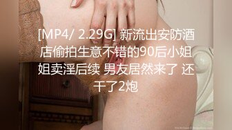 [MP4/ 2.29G] 新流出安防酒店偷拍生意不错的90后小姐姐卖淫后续 男友居然来了 还干了2炮