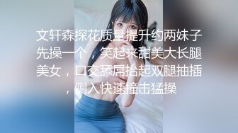 文轩森探花质量提升约两妹子先操一个，笑起来甜美大长腿美女，口交舔屌抬起双腿抽插，侧入快速撞击猛操