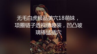 无毛白虎极品美穴18萌妹，项圈链子透视情趣装，凹凸玻璃棒猛插穴