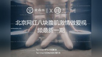 北京网红八块腹肌激情做爱视频最新一期