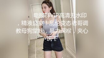 ⚫️⚫️电报群VIP高清无水印，精液盛宴！乱伦变态老哥调教母狗堂妹，暴力深喉，夹心饼干