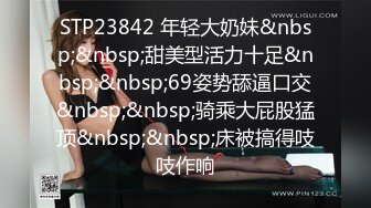 STP23842 年轻大奶妹&nbsp;&nbsp;甜美型活力十足&nbsp;&nbsp;69姿势舔逼口交&nbsp;&nbsp;骑乘大屁股猛顶&nbsp;&nbsp;床被搞得吱吱作响