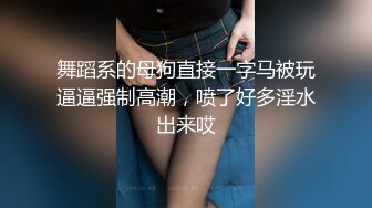 舞蹈系的母狗直接一字马被玩逼逼强制高潮，喷了好多淫水出来哎