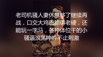 老司机骚人妻休息够了继续再战，口交大鸡巴舔得老硬，还能玩一字马，各种体位干的小骚逼浪荡呻吟不止刺激