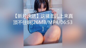 【新片速遞】这骚劲儿上来真顶不住啊[26MB/MP4/06:53]