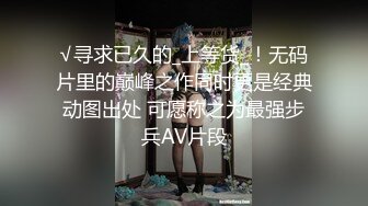 √寻求已久的_上等货_！无码片里的巅峰之作同时更是经典动图出处 可愿称之为最强步兵AV片段