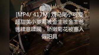 [MP4/ 417M] 双马尾小可爱超甜美小萝莉被金主被金主爸爸肆意蹂躏，娇嫩菊花被塞入假阳具