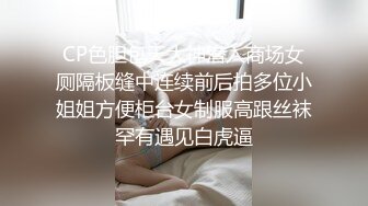 [MP4]STP24253 170CM高个女神&nbsp;&nbsp;等了很久要狠狠操&nbsp;&nbsp;镜头插嘴深喉&nbsp;&nbsp;顶级大白屁股 大力深插撞击很Q弹 VIP2209