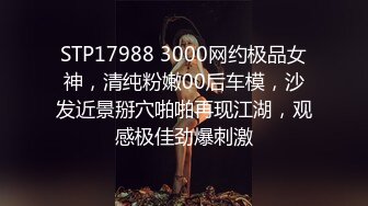 STP17988 3000网约极品女神，清纯粉嫩00后车模，沙发近景掰穴啪啪再现江湖，观感极佳劲爆刺激