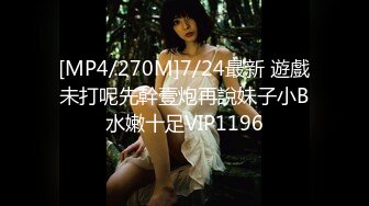 [MP4/270M]7/24最新 遊戲未打呢先幹壹炮再說妹子小B水嫩十足VIP1196