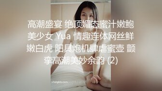 高潮盛宴 绝顶媚态蜜汁嫩鲍美少女 Yua 情趣连体网丝鲜嫩白虎 阳具炮机肆虐蜜壶 颤挛高潮美妙余韵 (2)