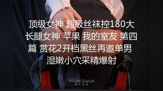 顶级女神 超级丝袜控180大长腿女神 苹果 我的室友 第四篇 赏花2开档黑丝再邀单男 湿嫩小穴采精爆射