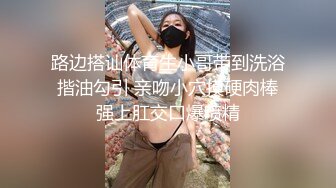 路边搭讪体育生小哥带到洗浴揩油勾引 亲吻小穴摸硬肉棒强上肛交口爆喷精