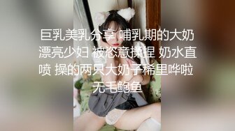 巨乳美乳分享 哺乳期的大奶漂亮少妇 被恣意揉捏 奶水直喷 操的两只大奶子稀里哗啦 无毛鲍鱼