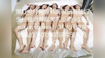 爆红推特网黄韩国极品高颜妈生脸极致浑圆美乳反差少妇「sukiayuzawa」OF大尺度露脸私拍 双穴爆插琼浆玉液流淌 (2)