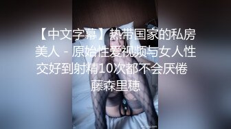 【中文字幕】热带国家的私房美人 - 原始性爱视频与女人性交好到射精10次都不会厌倦  藤森里穂