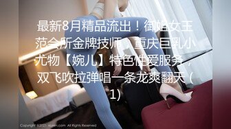 最新8月精品流出！御姐女王范会所金牌技师，重庆巨乳小尤物【婉儿】特色性爱服务，双飞吹拉弹唱一条龙爽翻天 (1)