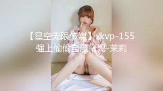 【星空无限传媒】xkvp-155 强上偷偷自慰骚妈-茉莉