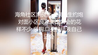 海角社区泡良达人熊先生约炮 对面小区良家美少妇会的花样不少.亲胸.口交接精液自己还会