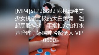 [MP4]STP28892 眼镜清纯美少女桃子！极品大白美臀！翘起屁股抖动，手指扣穴拍打水声哗哗，娇喘呻吟超诱人 VIP0600