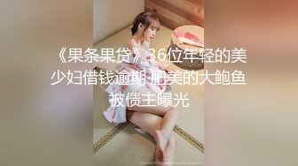 《果条果贷》36位年轻的美少妇借钱逾期 肥美的大鲍鱼被债主曝光