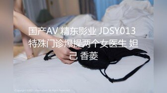 国产AV 精东影业 JDSY013 特殊门诊爆操两个女医生 妲己 香菱