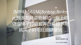 [MP4/ 561M]&nbsp;&nbsp;超多花样姿势解锁，女上位情趣椅子打桩套弄白浆超多高挑妹子阴毛旺盛肆意玩