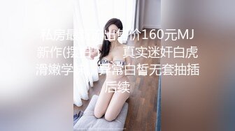 私房最新流出售价160元MJ新作(摆拍）❤️真实迷奸白虎滑嫩学妹，异常白皙无套抽插后续