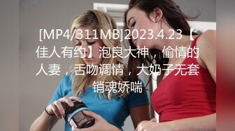 [MP4/311MB]2023.4.23【佳人有约】泡良大神，偷情的人妻，舌吻调情，大奶子无套销魂娇喘