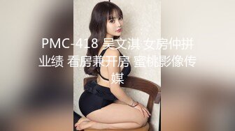 PMC-418 吴文淇 女房仲拼业绩 看房兼开房 蜜桃影像传媒