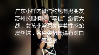 广东小鲜肉微信约炮有男朋友苏州长腿模特“李佳”激情大战，女孩非常漂亮穿着性感蛇皮丝袜，各种姿势操逼有对白完整版