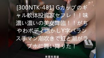 [300NTK-481] Gカップのギャル軟体投資家セフレ！！味濃い濃いの美女降臨！！がちやわボディ活かしY字バランス手マン潮吹きで虹と潮がラブホに舞い降りた！