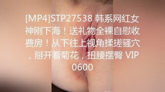 [MP4]STP27538 韩系网红女神刚下海！送礼物全裸自慰收费房！从下往上视角揉搓骚穴，掰开看菊花，扭腰摆臀 VIP0600