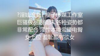 ?淫娃浪女? 瘦子传媒工作室巨骚极品眼镜妹 各种姿势都非常配合 淫性本能蛮腰电臀女上位 羞耻颜射欲女