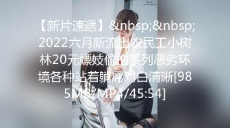 【新片速遞】&nbsp;&nbsp;2022六月新流出农民工小树林20元嫖妓偷拍系列恶劣环境各种站着躺屌对白清晰[985MB/MP4/45:54]