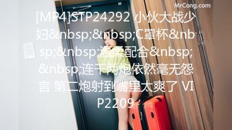 [MP4]STP24292 小伙大战少妇&nbsp;&nbsp;C罩杯&nbsp;&nbsp;温柔配合&nbsp;&nbsp;连干两炮依然毫无怨言 第二炮射到嘴里太爽了 VIP2209