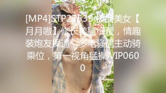 [MP4]STP27539 极品美女【月月嗷】修长美腿细腰，情趣装炮友操逼，多毛骚逼主动骑乘位，第一视角猛操 VIP0600