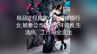 极品正经良家少妇,眼镜银行女,被老公当母狗壹样调教,生活照、工作照全流出