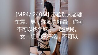 [MP4/ 240M] 带着别人老婆车震。男：你脚真好看，你可不可以找个妹子一起操我。 女：想，好好吃，不可以