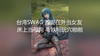 台湾SWAG 邦妮在外当女友 床上当母狗 与铁粉玩穴啪啪