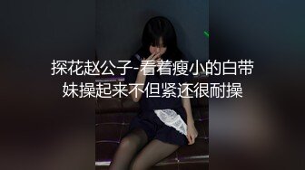 探花赵公子-看着瘦小的白带妹操起来不但紧还很耐操