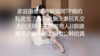 家庭攝像頭破解強開TP偷拍私密生活系列合集夫妻玩乳交大白天妹子主動掏男人JJ眼鏡無毛少婦小床上與老公幹的真激烈