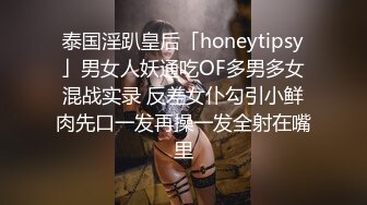 泰国淫趴皇后「honeytipsy」男女人妖通吃OF多男多女混战实录 反差女仆勾引小鲜肉先口一发再操一发全射在嘴里