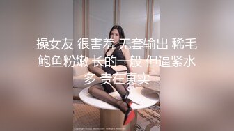 操女友 很害羞 无套输出 稀毛鲍鱼粉嫩 长的一般 但逼紧水多 贵在真实