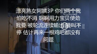 漂亮熟女阿姨3P 你们两个我怕吃不消 啊啊用力宝贝使劲我要 被轮流连续输出 骚叫不停 估计再来一根鸡吧都没有问题